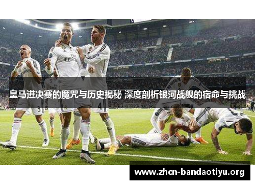 皇马进决赛的魔咒与历史揭秘 深度剖析银河战舰的宿命与挑战 皇马进决赛的魔咒与历史揭秘 深度剖析银河战舰的宿命与挑战