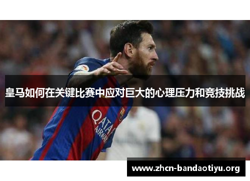 皇马如何在关键比赛中应对巨大的心理压力和竞技挑战 皇马如何在关键比赛中应对巨大的心理压力和竞技挑战
