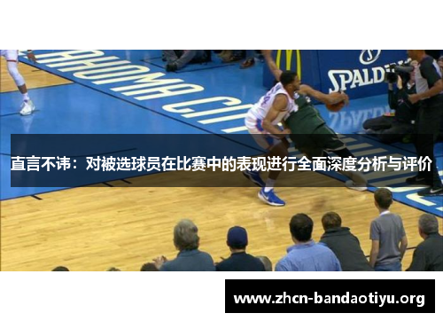 直言不讳:对被选球员在比赛中的表现进行全面深度分析与评价 直言不讳:对被选球员在比赛中的表现进行全面深度分析与评价
