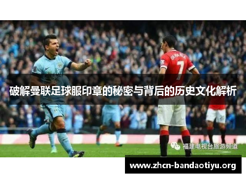 破解曼联足球服印章的秘密与背后的历史文化解析 破解曼联足球服印章的秘密与背后的历史文化解析