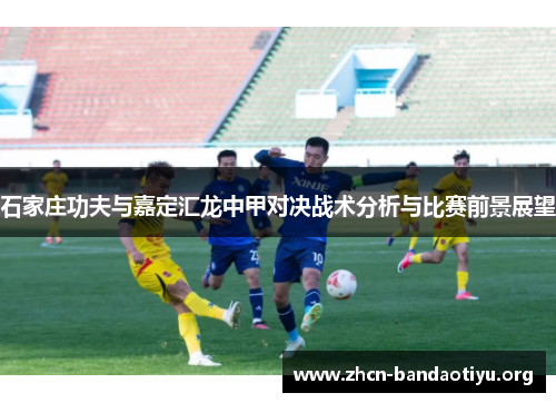 石家庄功夫与嘉定汇龙中甲对决战术分析与比赛前景展望