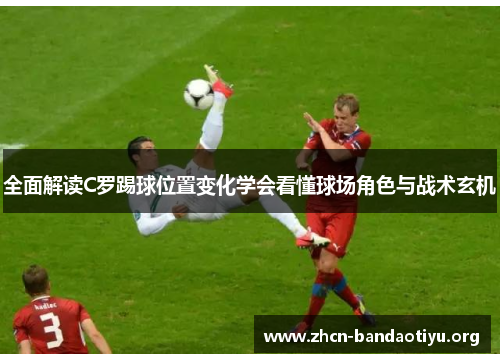 全面解读C罗踢球位置变化学会看懂球场角色与战术玄机 全面解读C罗踢球位置变化学会看懂球场角色与战术玄机