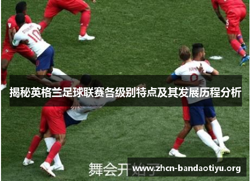 揭秘英格兰足球联赛各级别特点及其发展历程分析 揭秘英格兰足球联赛各级别特点及其发展历程分析