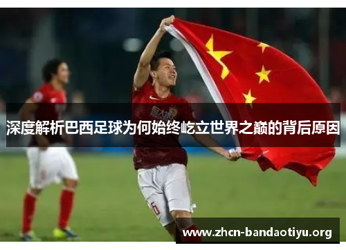 深度解析巴西足球为何始终屹立世界之巅的背后原因 深度解析巴西足球为何始终屹立世界之巅的背后原因