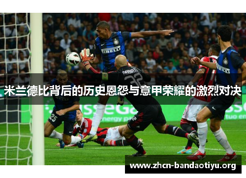 米兰德比背后的历史恩怨与意甲荣耀的激烈对决 米兰德比背后的历史恩怨与意甲荣耀的激烈对决