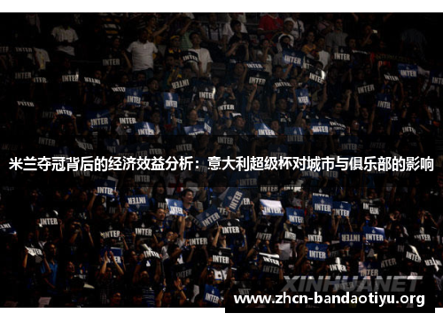 米兰夺冠背后的经济效益分析:意大利超级杯对城市与俱乐部的影响 米兰夺冠背后的经济效益分析:意大利超级杯对城市与俱乐部的影响