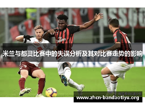 米兰与都灵比赛中的失误分析及其对比赛走势的影响 米兰与都灵比赛中的失误分析及其对比赛走势的影响