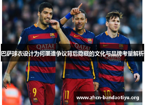 巴萨球衣设计为何屡遭争议背后隐藏的文化与品牌考量解析 巴萨球衣设计为何屡遭争议背后隐藏的文化与品牌考量解析