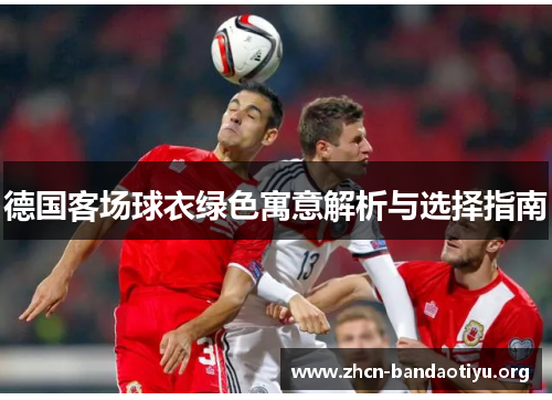 德国客场球衣绿色寓意解析与选择指南 德国客场球衣绿色寓意解析与选择指南