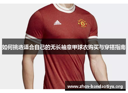 如何挑选适合自己的无长袖意甲球衣购买与穿搭指南 如何挑选适合自己的无长袖意甲球衣购买与穿搭指南