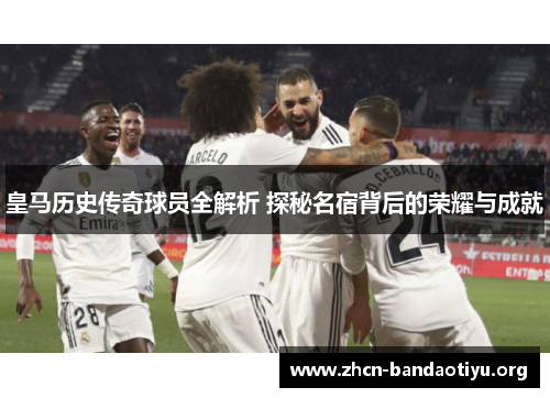 皇马历史传奇球员全解析 探秘名宿背后的荣耀与成就 皇马历史传奇球员全解析 探秘名宿背后的荣耀与成就