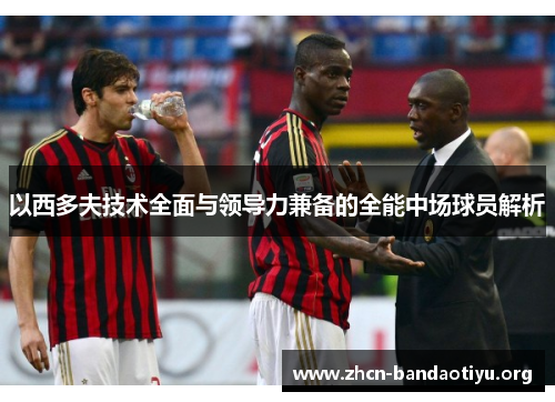 以西多夫技术全面与领导力兼备的全能中场球员解析 以西多夫技术全面与领导力兼备的全能中场球员解析