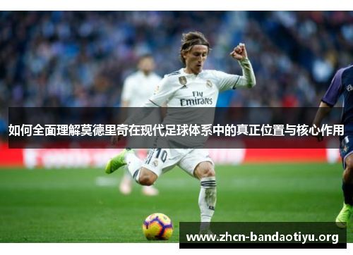 如何全面理解莫德里奇在现代足球体系中的真正位置与核心作用 如何全面理解莫德里奇在现代足球体系中的真正位置与核心作用