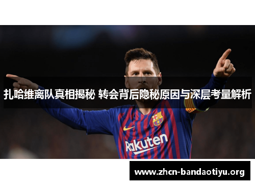 扎哈维离队真相揭秘 转会背后隐秘原因与深层考量解析 扎哈维离队真相揭秘 转会背后隐秘原因与深层考量解析