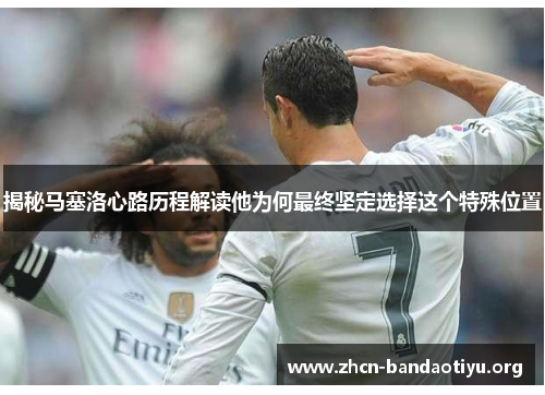 揭秘马塞洛心路历程解读他为何最终坚定选择这个特殊位置