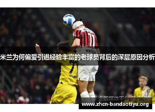 米兰为何偏爱引进经验丰富的老球员背后的深层原因分析 米兰为何偏爱引进经验丰富的老球员背后的深层原因分析