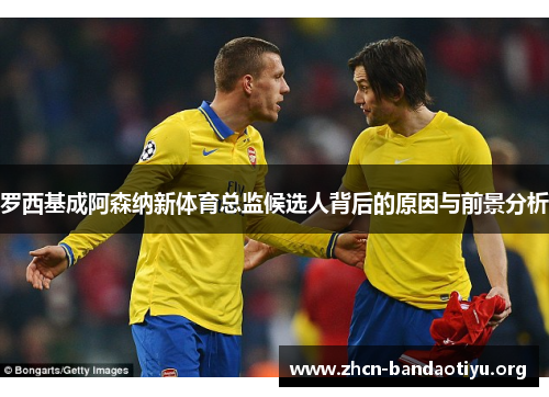 罗西基成阿森纳新体育总监候选人背后的原因与前景分析 罗西基成阿森纳新体育总监候选人背后的原因与前景分析