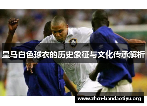 皇马白色球衣的历史象征与文化传承解析 皇马白色球衣的历史象征与文化传承解析