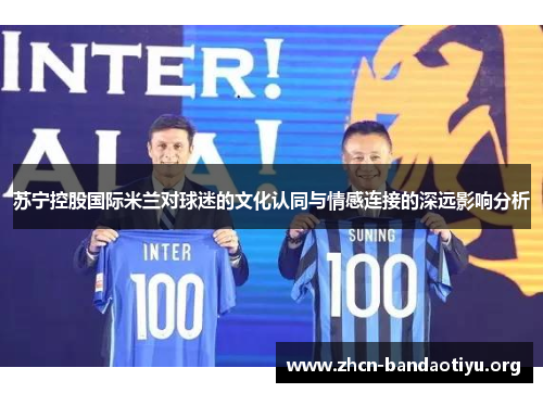 苏宁控股国际米兰对球迷的文化认同与情感连接的深远影响分析 苏宁控股国际米兰对球迷的文化认同与情感连接的深远影响分析