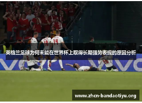 英格兰足球为何未能在世界杯上取得长期强势表现的原因分析 英格兰足球为何未能在世界杯上取得长期强势表现的原因分析