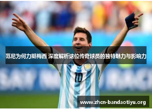 范尼为何力挺梅西 深度解析这位传奇球员的独特魅力与影响力 范尼为何力挺梅西 深度解析这位传奇球员的独特魅力与影响力