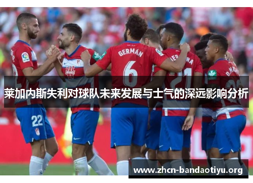 莱加内斯失利对球队未来发展与士气的深远影响分析 莱加内斯失利对球队未来发展与士气的深远影响分析