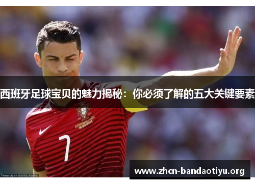 西班牙足球宝贝的魅力揭秘:你必须了解的五大关键要素 西班牙足球宝贝的魅力揭秘:你必须了解的五大关键要素