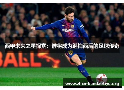 西甲未来之星探索：谁将成为继梅西后的足球传奇