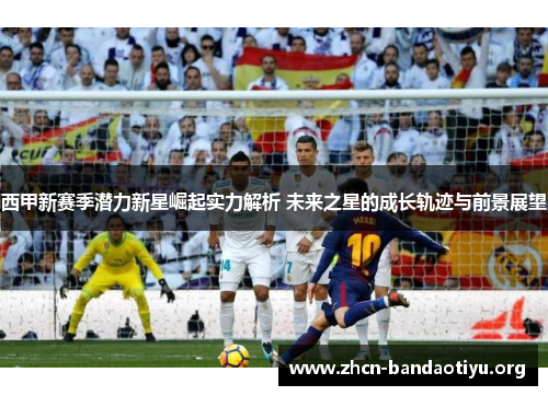 西甲新赛季潜力新星崛起实力解析 未来之星的成长轨迹与前景展望 西甲新赛季潜力新星崛起实力解析 未来之星的成长轨迹与前景展望