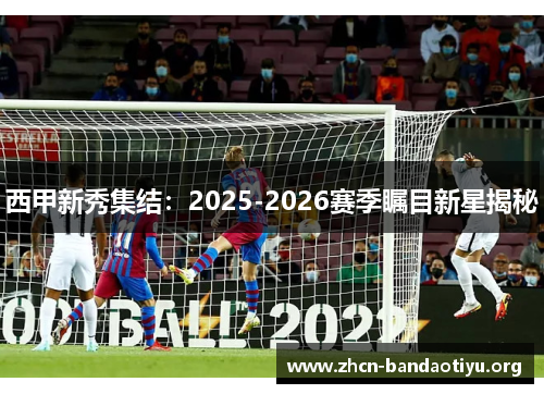 西甲新秀集结:2025-2026赛季瞩目新星揭秘 西甲新秀集结:2025-2026赛季瞩目新星揭秘