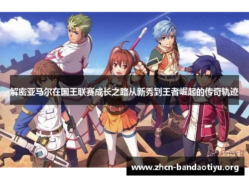 解密亚马尔在国王联赛成长之路从新秀到王者崛起的传奇轨迹 解密亚马尔在国王联赛成长之路从新秀到王者崛起的传奇轨迹