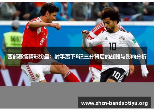 西部赛场精彩纷呈：射手轰下8记三分背后的战略与影响分析