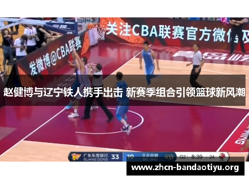 赵健博与辽宁铁人携手出击 新赛季组合引领篮球新风潮