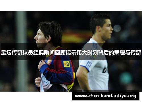 足坛传奇球员经典瞬间回顾揭示伟大时刻背后的荣耀与传奇 足坛传奇球员经典瞬间回顾揭示伟大时刻背后的荣耀与传奇