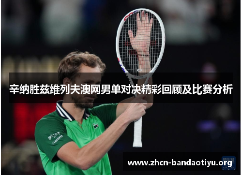 辛纳胜兹维列夫澳网男单对决精彩回顾及比赛分析 辛纳胜兹维列夫澳网男单对决精彩回顾及比赛分析