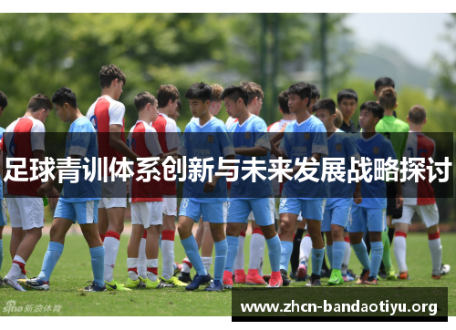 足球青训体系创新与未来发展战略探讨 足球青训体系创新与未来发展战略探讨