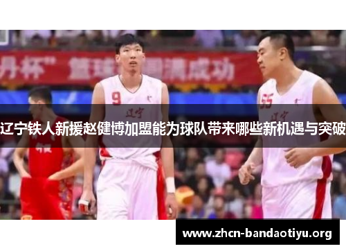 辽宁铁人新援赵健博加盟能为球队带来哪些新机遇与突破 辽宁铁人新援赵健博加盟能为球队带来哪些新机遇与突破