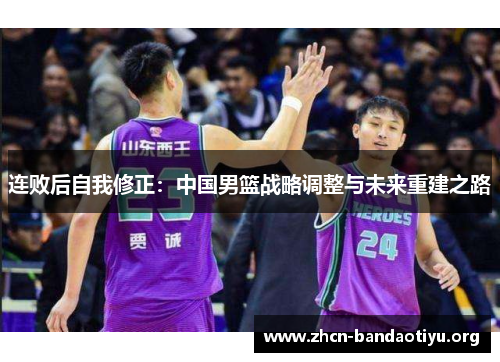 连败后自我修正:中国男篮战略调整与未来重建之路 连败后自我修正:中国男篮战略调整与未来重建之路