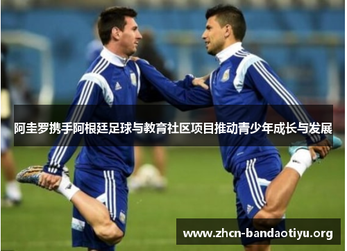 阿圭罗携手阿根廷足球与教育社区项目推动青少年成长与发展 阿圭罗携手阿根廷足球与教育社区项目推动青少年成长与发展