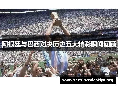 阿根廷与巴西对决历史五大精彩瞬间回顾 阿根廷与巴西对决历史五大精彩瞬间回顾