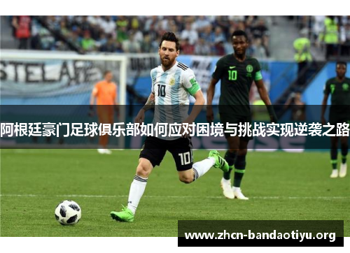 阿根廷豪门足球俱乐部如何应对困境与挑战实现逆袭之路 阿根廷豪门足球俱乐部如何应对困境与挑战实现逆袭之路