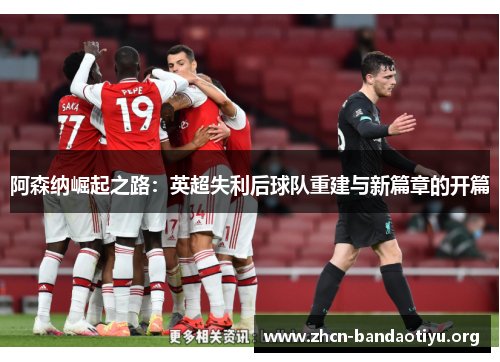 阿森纳崛起之路:英超失利后球队重建与新篇章的开篇 阿森纳崛起之路:英超失利后球队重建与新篇章的开篇