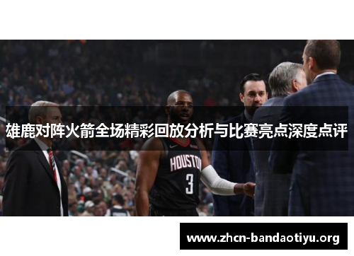 雄鹿对阵火箭全场精彩回放分析与比赛亮点深度点评 雄鹿对阵火箭全场精彩回放分析与比赛亮点深度点评