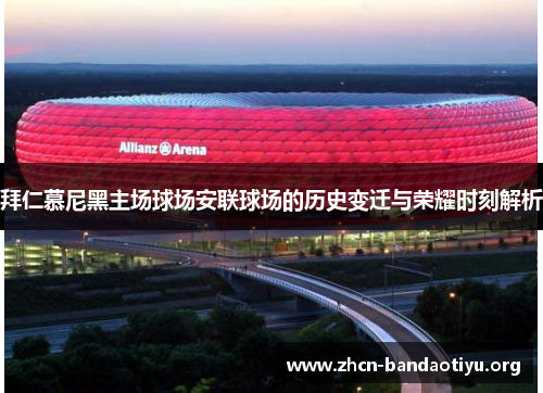 拜仁慕尼黑主场球场安联球场的历史变迁与荣耀时刻解析 拜仁慕尼黑主场球场安联球场的历史变迁与荣耀时刻解析