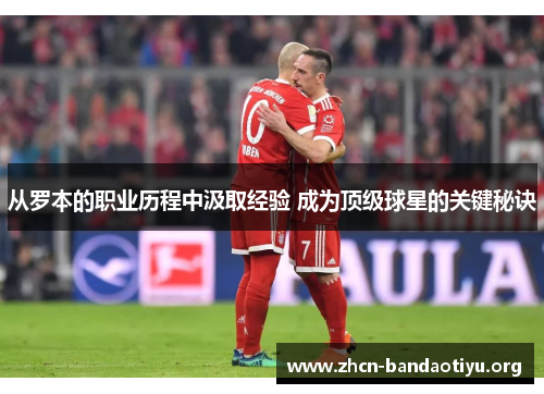 从罗本的职业历程中汲取经验 成为顶级球星的关键秘诀 从罗本的职业历程中汲取经验 成为顶级球星的关键秘诀