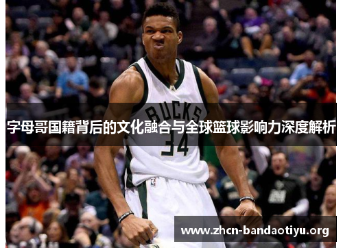 字母哥国籍背后的文化融合与全球篮球影响力深度解析 字母哥国籍背后的文化融合与全球篮球影响力深度解析
