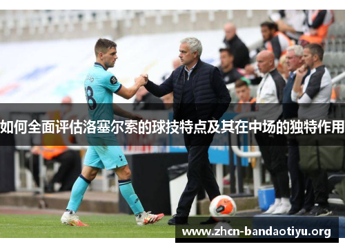 如何全面评估洛塞尔索的球技特点及其在中场的独特作用 如何全面评估洛塞尔索的球技特点及其在中场的独特作用