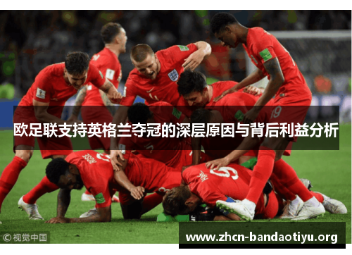 欧足联支持英格兰夺冠的深层原因与背后利益分析 欧足联支持英格兰夺冠的深层原因与背后利益分析